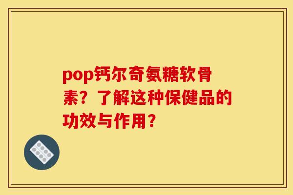 pop钙尔奇氨糖软骨素?了解这种保健品的功效与作用? pop钙尔奇氨糖软骨素?了解这种保健品的功效与作用?