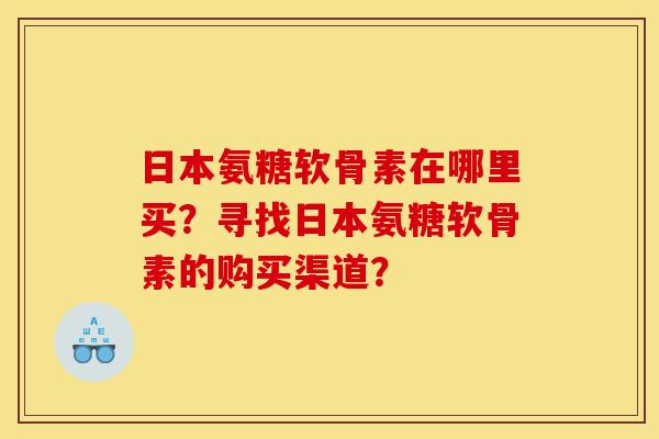 日本氨糖软骨素在哪里买？寻找日本氨糖软骨素的购买渠道？