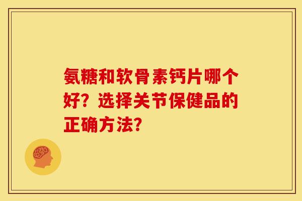 氨糖和软骨素钙片哪个好?选择关节保健品的正确方法? 氨糖和软骨素钙片哪个好?选择关节保健品的正确方法?