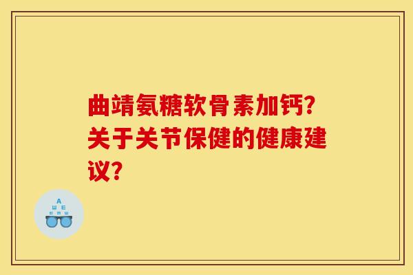 曲靖氨糖软骨素加钙?关于关节保健的健康建议? 曲靖氨糖软骨素加钙?关于关节保健的健康建议?