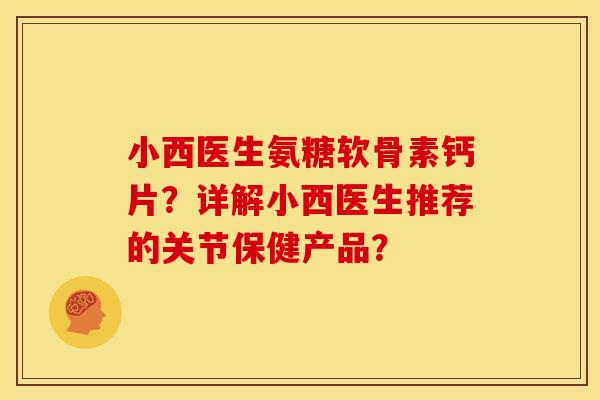 小西医生氨糖软骨素钙片?详解小西医生推荐的关节保健产品? 小西医生氨糖软骨素钙片?详解小西医生推荐的关节保健产品?