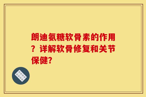 朗迪氨糖软骨素的作用？详解软骨修复和关节保健？