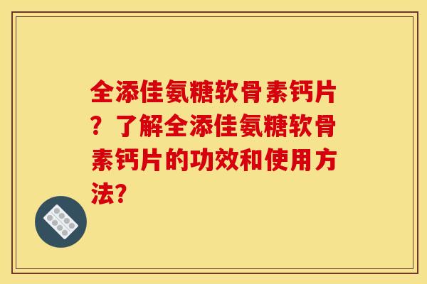 全添佳氨糖软骨素钙片？了解全添佳氨糖软骨素钙片的功效和使用方法？