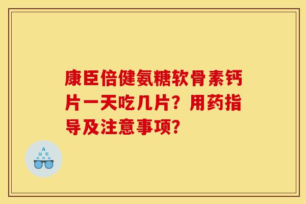康臣倍健氨糖软骨素钙片一天吃几片?用药指导及注意事项? 康臣倍健氨糖软骨素钙片一天吃几片?用药指导及注意事项?