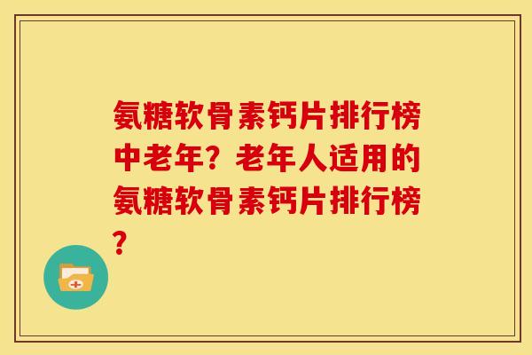 氨糖软骨素钙片排行榜中老年?老年人适用的氨糖软骨素钙片排行榜? 氨糖软骨素钙片排行榜中老年?老年人适用的氨糖软骨素钙片排行榜?