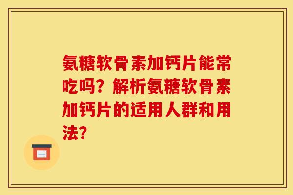 氨糖软骨素加钙片能常吃吗?解析氨糖软骨素加钙片的适用人群和用法? 氨糖软骨素加钙片能常吃吗?解析氨糖软骨素加钙片的适用人群和用法?