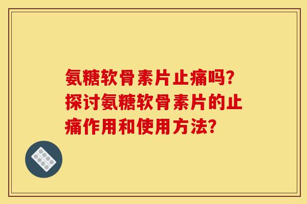 氨糖软骨素片吗?探讨氨糖软骨素片的作用和使用方法? 氨糖软骨素片吗?探讨氨糖软骨素片的作用和使用方法?