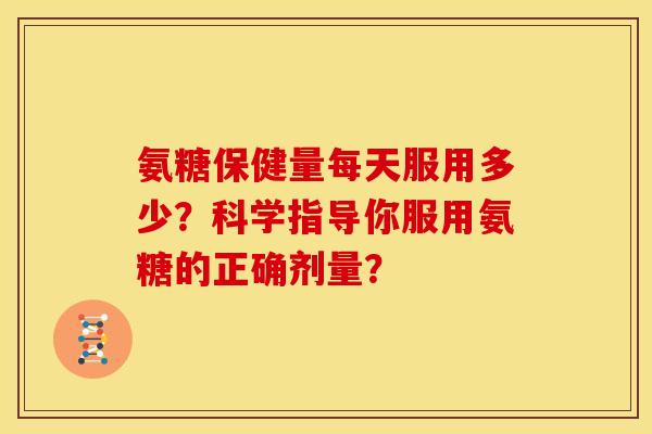 氨糖保健量每天服用多少？科学指导你服用氨糖的正确剂量？