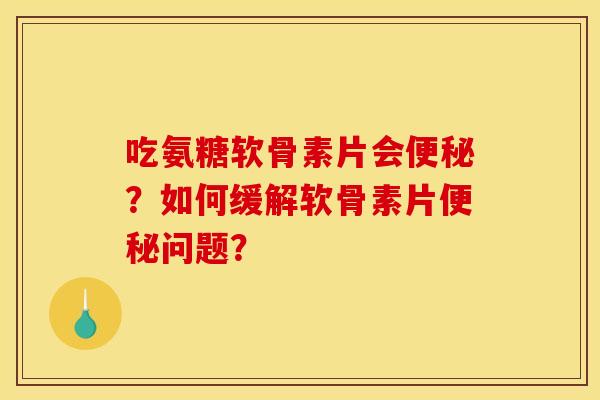 吃氨糖软骨素片会?如何缓解软骨素片问题? 吃氨糖软骨素片会?如何缓解软骨素片问题?