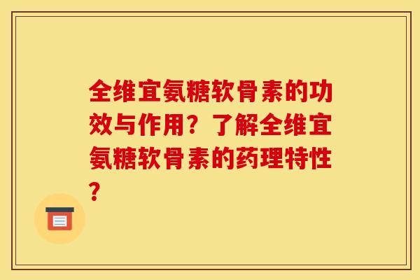 全维宜氨糖软骨素的功效与作用？了解全维宜氨糖软骨素的药理特性？