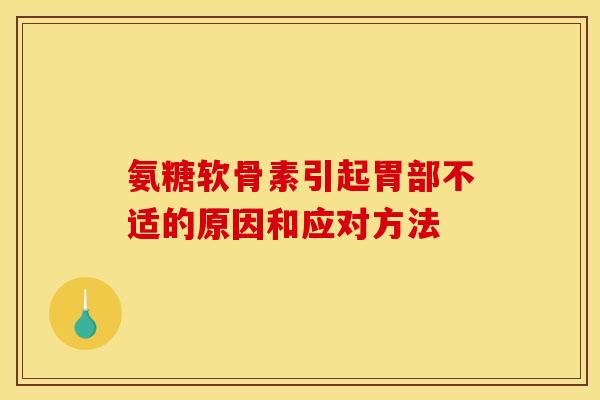 氨糖软骨素引起胃部不适的原因和应对方法 氨糖软骨素引起胃部不适的原因和应对方法