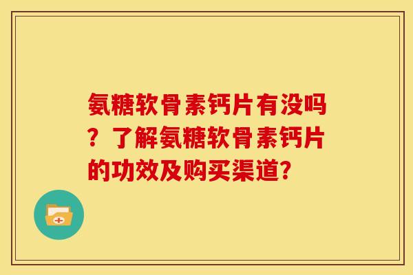 氨糖软骨素钙片有没吗？了解氨糖软骨素钙片的功效及购买渠道？