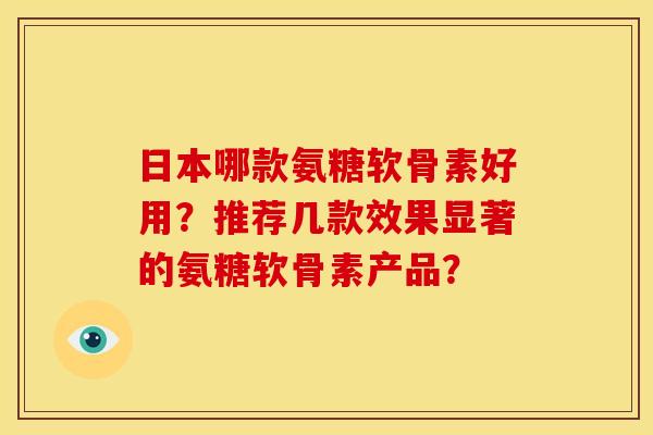 日本哪款氨糖软骨素好用？推荐几款效果显著的氨糖软骨素产品？