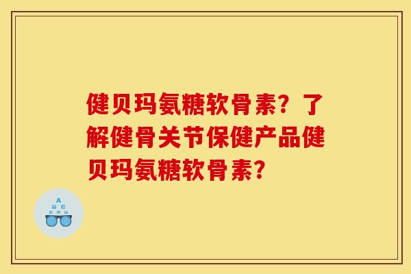 健贝玛氨糖软骨素?了解健骨关节保健产品健贝玛氨糖软骨素? 健贝玛氨糖软骨素?了解健骨关节保健产品健贝玛氨糖软骨素?