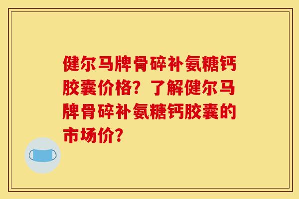 健尔马牌骨碎补氨糖钙胶囊价格？了解健尔马牌骨碎补氨糖钙胶囊的市场价？