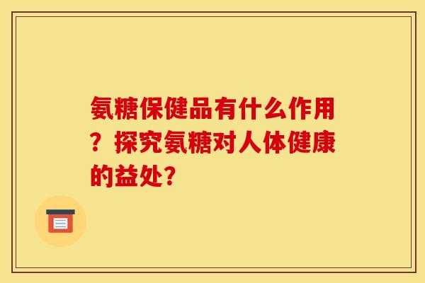 氨糖保健品有什么作用?探究氨糖对人体健康的益处? 氨糖保健品有什么作用?探究氨糖对人体健康的益处?