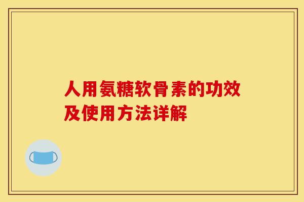人用氨糖软骨素的功效及使用方法详解