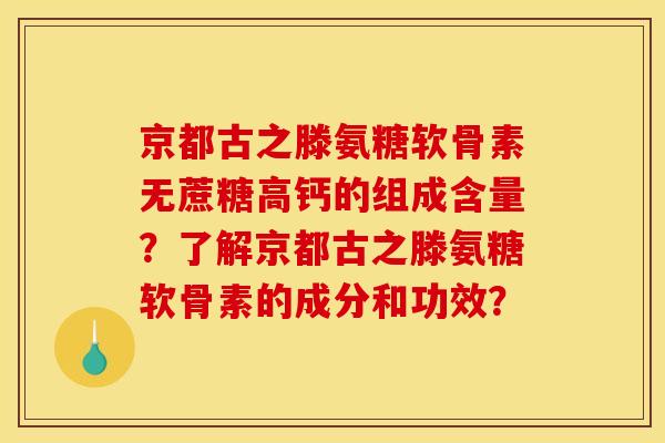 京都古之滕氨糖软骨素无蔗糖高钙的组成含量?了解京都古之滕氨糖软骨素的成分和功效? 京都古之滕氨糖软骨素无蔗糖高钙的组成含量?了解京都古之滕氨糖软骨素的成分和功效?