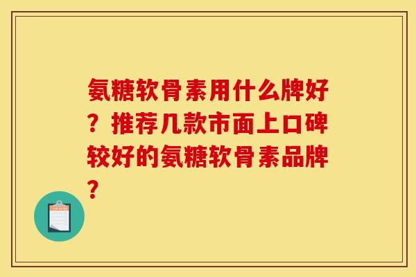 氨糖软骨素用什么牌好？推荐几款市面上口碑较好的氨糖软骨素品牌？