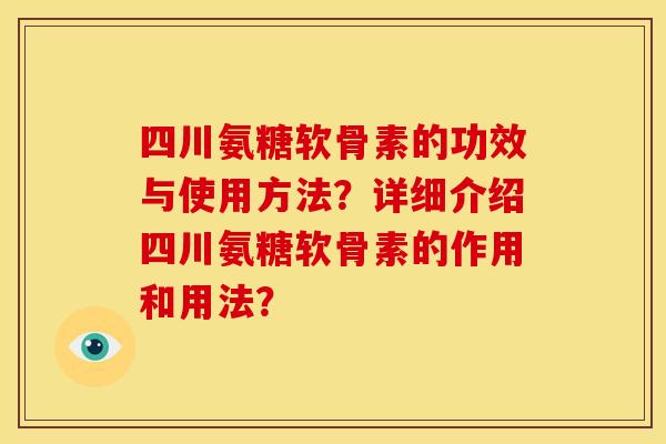 四川氨糖软骨素的功效与使用方法?详细介绍四川氨糖软骨素的作用和用法? 四川氨糖软骨素的功效与使用方法?详细介绍四川氨糖软骨素的作用和用法?