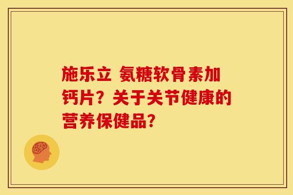 施乐立 氨糖软骨素加钙片?关于关节健康的营养保健品? 施乐立 氨糖软骨素加钙片?关于关节健康的营养保健品?