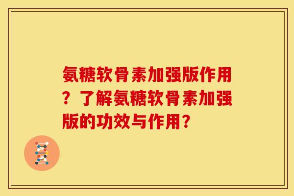 氨糖软骨素加强版作用?了解氨糖软骨素加强版的功效与作用? 氨糖软骨素加强版作用?了解氨糖软骨素加强版的功效与作用?