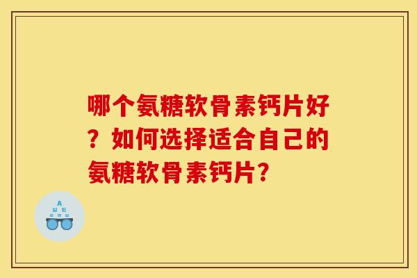 哪个氨糖软骨素钙片好？如何选择适合自己的氨糖软骨素钙片？