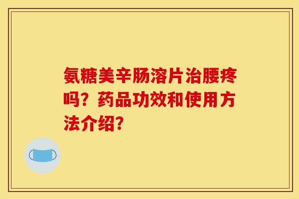 氨糖美辛肠溶片腰疼吗?药品功效和使用方法介绍? 氨糖美辛肠溶片腰疼吗?药品功效和使用方法介绍?