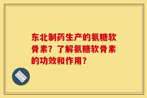 东北制药生产的氨糖软骨素?了解氨糖软骨素的功效和作用? 东北制药生产的氨糖软骨素?了解氨糖软骨素的功效和作用?