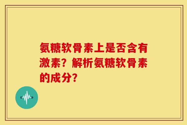 氨糖软骨素上是否含有激素?解析氨糖软骨素的成分? 氨糖软骨素上是否含有激素?解析氨糖软骨素的成分?