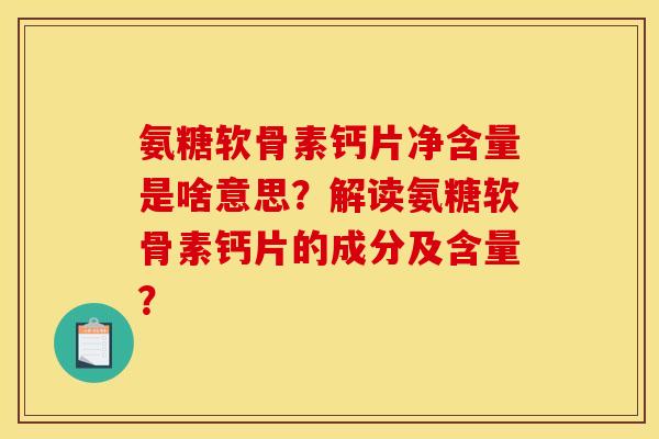 氨糖软骨素钙片净含量是啥意思?解读氨糖软骨素钙片的成分及含量? 氨糖软骨素钙片净含量是啥意思?解读氨糖软骨素钙片的成分及含量?