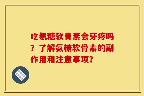 吃氨糖软骨素会牙疼吗?了解氨糖软骨素的副作用和注意事项? 吃氨糖软骨素会牙疼吗?了解氨糖软骨素的副作用和注意事项?