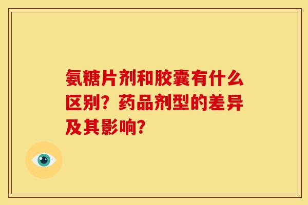 氨糖片剂和胶囊有什么区别？药品剂型的差异及其影响？