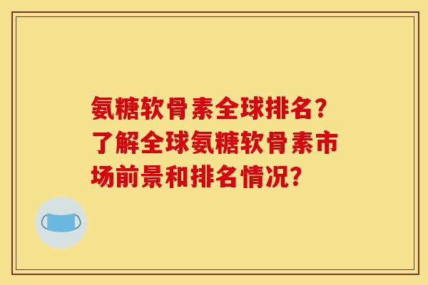 氨糖软骨素全球排名?了解全球氨糖软骨素市场前景和排名情况? 氨糖软骨素全球排名?了解全球氨糖软骨素市场前景和排名情况?