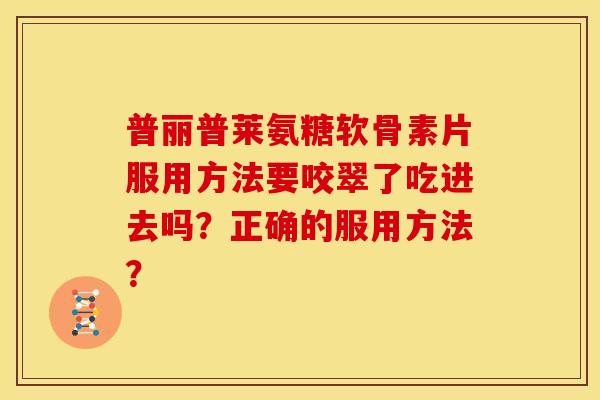 普丽普莱氨糖软骨素片服用方法要咬翠了吃进去吗?正确的服用方法? 普丽普莱氨糖软骨素片服用方法要咬翠了吃进去吗?正确的服用方法?