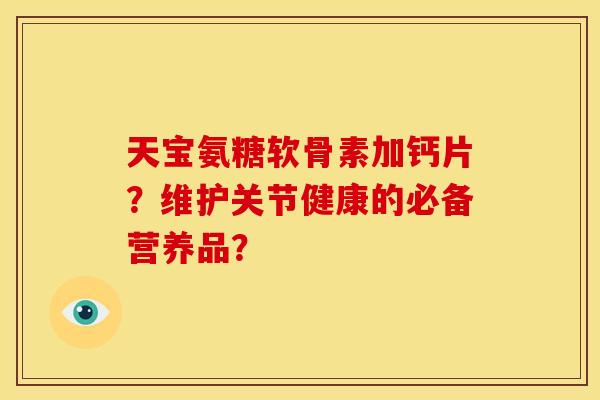 天宝氨糖软骨素加钙片?维护关节健康的必备营养品? 天宝氨糖软骨素加钙片?维护关节健康的必备营养品?