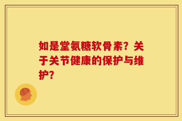 如是堂氨糖软骨素？关于关节健康的保护与维护？