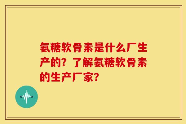 氨糖软骨素是什么厂生产的？了解氨糖软骨素的生产厂家？