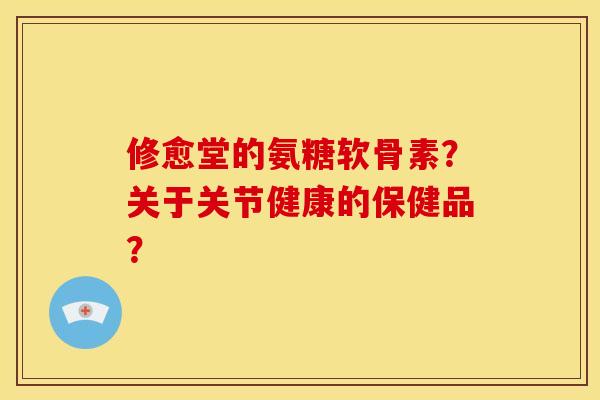 修愈堂的氨糖软骨素?关于关节健康的保健品? 修愈堂的氨糖软骨素?关于关节健康的保健品?