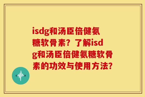 isdg和汤臣倍健氨糖软骨素?了解isdg和汤臣倍健氨糖软骨素的功效与使用方法? isdg和汤臣倍健氨糖软骨素?了解isdg和汤臣倍健氨糖软骨素的功效与使用方法?