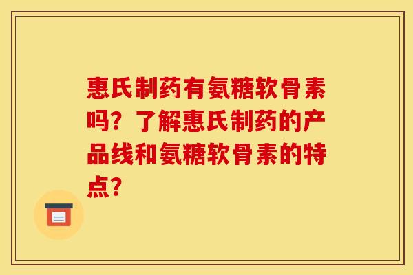 惠氏制药有氨糖软骨素吗?了解惠氏制药的产品线和氨糖软骨素的特点? 惠氏制药有氨糖软骨素吗?了解惠氏制药的产品线和氨糖软骨素的特点?