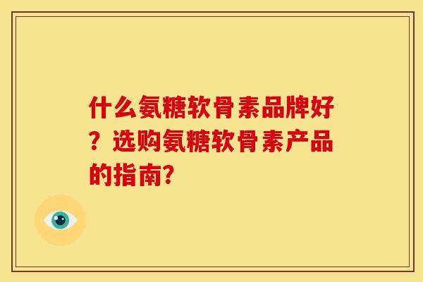 什么氨糖软骨素品牌好?选购氨糖软骨素产品的指南? 什么氨糖软骨素品牌好?选购氨糖软骨素产品的指南?