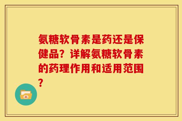 氨糖软骨素是药还是保健品？详解氨糖软骨素的药理作用和适用范围？