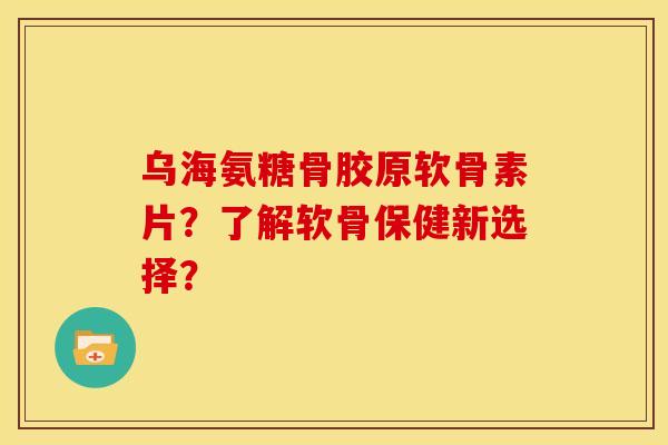 乌海氨糖骨胶原软骨素片?了解软骨保健新选择? 乌海氨糖骨胶原软骨素片?了解软骨保健新选择?