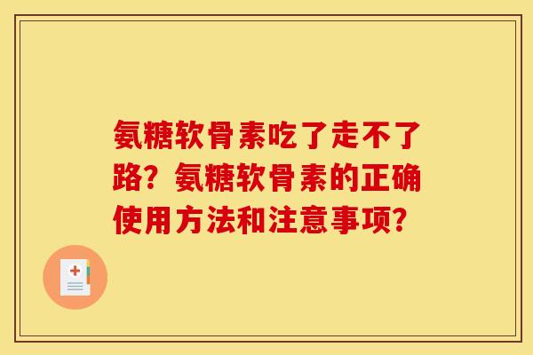 氨糖软骨素吃了走不了路?氨糖软骨素的正确使用方法和注意事项? 氨糖软骨素吃了走不了路?氨糖软骨素的正确使用方法和注意事项?