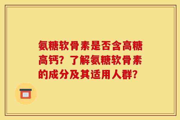 氨糖软骨素是否含高糖高钙？了解氨糖软骨素的成分及其适用人群？