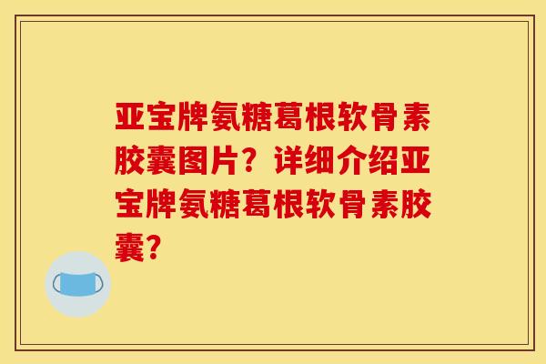 亚宝牌氨糖葛根软骨素胶囊图片?详细介绍亚宝牌氨糖葛根软骨素胶囊? 亚宝牌氨糖葛根软骨素胶囊图片?详细介绍亚宝牌氨糖葛根软骨素胶囊?
