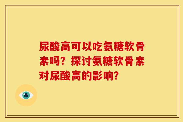 尿酸高可以吃氨糖软骨素吗?探讨氨糖软骨素对尿酸高的影响? 尿酸高可以吃氨糖软骨素吗?探讨氨糖软骨素对尿酸高的影响?