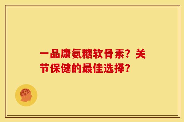 一品康氨糖软骨素？关节保健的佳选择？