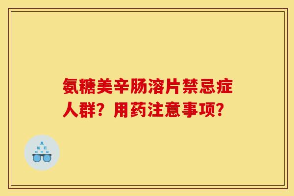 氨糖美辛肠溶片禁忌症人群?用药注意事项? 氨糖美辛肠溶片禁忌症人群?用药注意事项?